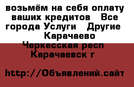 возьмём на себя оплату ваших кредитов - Все города Услуги » Другие   . Карачаево-Черкесская респ.,Карачаевск г.